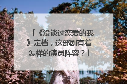 《没谈过恋爱的我》定档，这部剧有着怎样的演员阵容？