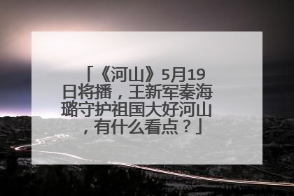 《河山》5月19日将播，王新军秦海璐守护祖国大好河山，有什么看点？