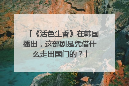《活色生香》在韩国播出,这部剧是凭借什么走出国门的?