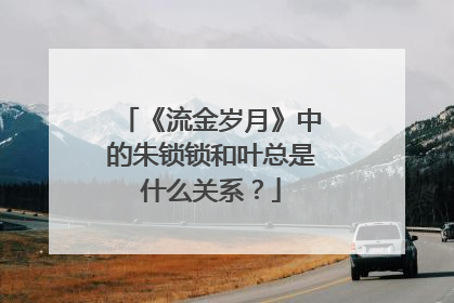 《流金岁月》中的朱锁锁和叶总是什么关系?