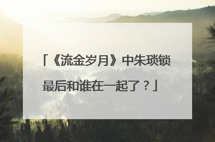 《流金岁月》中朱琐锁最后和谁在一起了？