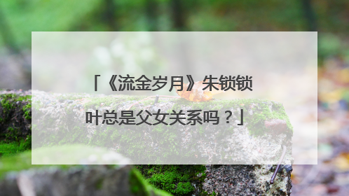 《流金岁月》朱锁锁叶总是父女关系吗?