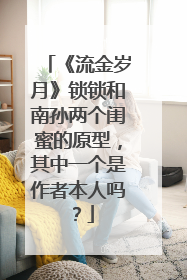《流金岁月》锁锁和南孙两个闺蜜的原型，其中一个是作者本人吗？
