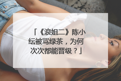 《浪姐二》陈小纭被骂绿茶，为何次次都能晋级？