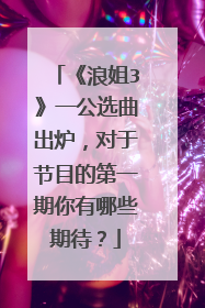 《浪姐3》一公选曲出炉，对于节目的第一期你有哪些期待？