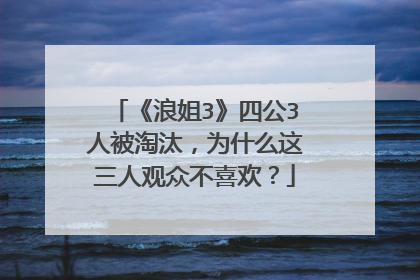 《浪姐3》四公3人被淘汰,为什么这三人观众不喜欢?