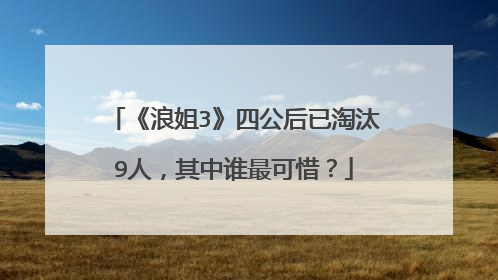 《浪姐3》四公后已淘汰9人，其中谁最可惜？