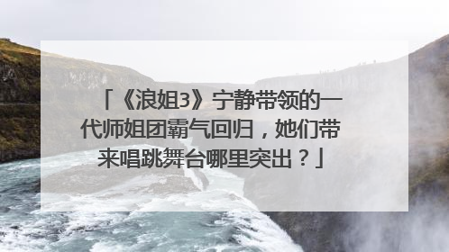 《浪姐3》宁静带领的一代师姐团霸气回归，她们带来唱跳舞台哪里突出？