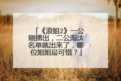 《浪姐2》一公刚播出，二公淘汰名单就出来了，哪位姐姐最可惜？