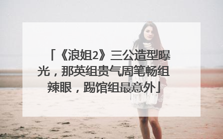 《浪姐2》三公造型曝光,那英组贵气周笔畅组辣眼,踢馆组最意外