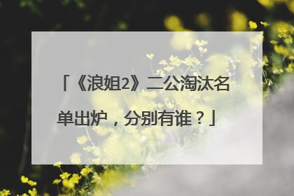 《浪姐2》二公淘汰名单出炉，分别有谁？