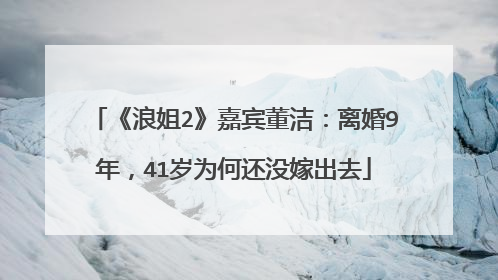 《浪姐2》嘉宾董洁:离婚9年,41岁为何还没嫁出去