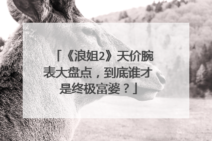 《浪姐2》天价腕表大盘点，到底谁才是终极富婆？