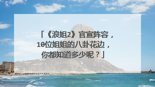 《浪姐2》官宣阵容,10位姐姐的八卦花边,你都知道多少呢?