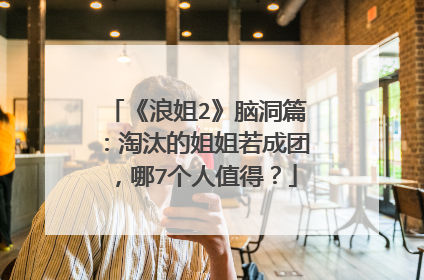 《浪姐2》脑洞篇：淘汰的姐姐若成团，哪7个人值得？