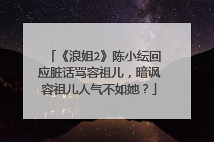 《浪姐2》陈小纭回应脏话骂容祖儿，暗讽容祖儿人气不如她？