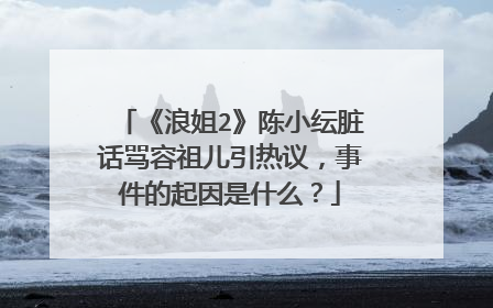 《浪姐2》陈小纭脏话骂容祖儿引热议，事件的起因是什么？