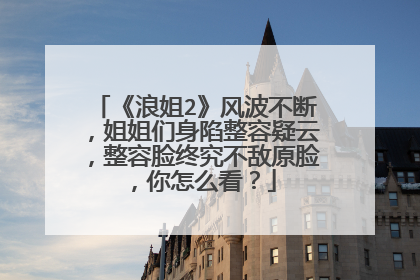 《浪姐2》风波不断，姐姐们身陷整容疑云，整容脸终究不敌原脸，你怎么看？