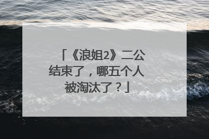 《浪姐2》二公结束了,哪五个人被淘汰了?