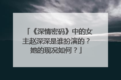 《深情密码》中的女主赵深深是谁扮演的?她的现况如何?