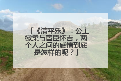 《清平乐》：公主徽柔与宦臣怀吉，两个人之间的感情到底是怎样的呢？
