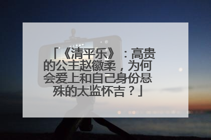 《清平乐》：高贵的公主赵徽柔，为何会爱上和自己身份悬殊的太监怀吉？
