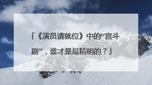 《演员请就位》中的“宫斗剧”,谁才是最精明的?