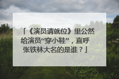 《演员请就位》里公然给演员“穿小鞋”,直呼张铁林大名的是谁?