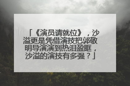 《演员请就位》，沙溢更是凭借演技把郭敬明导演演到热泪盈眶，沙溢的演技有多强？