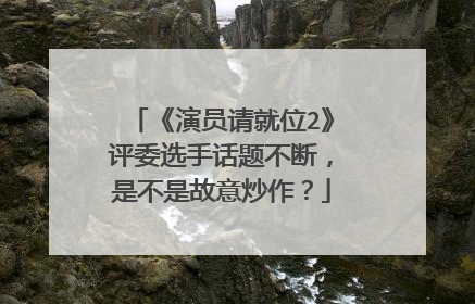 《演员请就位2》评委选手话题不断，是不是故意炒作？