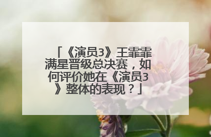 《演员3》王霏霏满星晋级总决赛，如何评价她在《演员3》整体的表现？