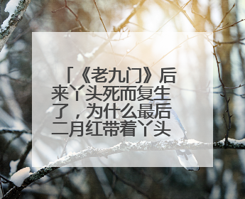 《老九门》后来丫头死而复生了，为什么最后二月红带着丫头毅然决然地离开老九门？