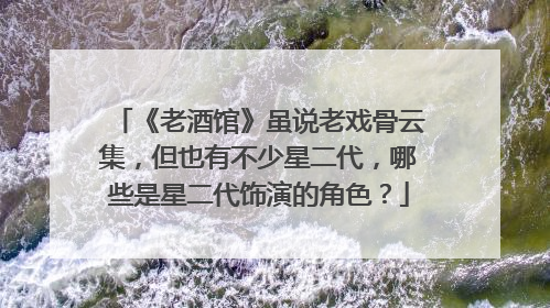 《老酒馆》虽说老戏骨云集，但也有不少星二代，哪些是星二代饰演的角色？