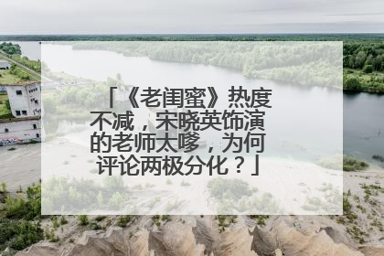 《老闺蜜》热度不减，宋晓英饰演的老师太嗲，为何评论两极分化？