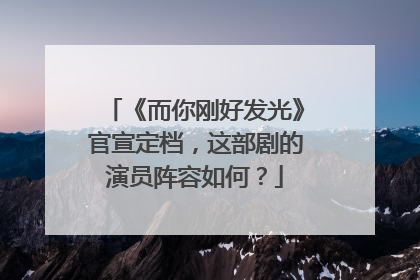 《而你刚好发光》官宣定档，这部剧的演员阵容如何？