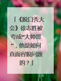 《脱口秀大会》徐志胜被夸成“大帅哥”，他是如何直面容貌问题的？