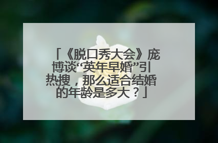 《脱口秀大会》庞博谈“英年早婚”引热搜，那么适合结婚的年龄是多大？