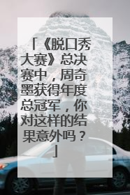 《脱口秀大赛》总决赛中,周奇墨获得年度总冠军,你对这样的结果意外吗?