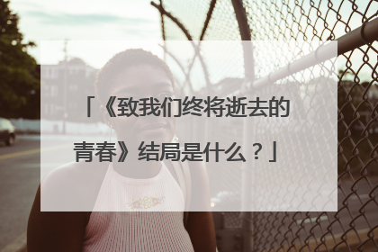 《致我们终将逝去的青春》结局是什么？