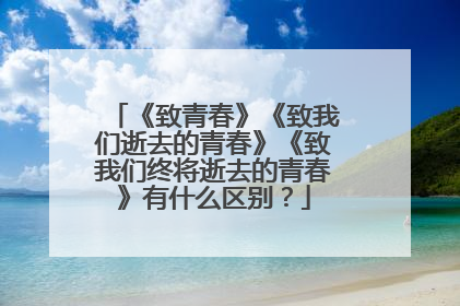 《致青春》《致我们逝去的青春》《致我们终将逝去的青春》有什么区别？
