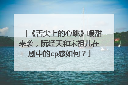 《舌尖上的心跳》暖甜来袭，阮经天和宋祖儿在剧中的cp感如何？