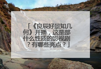 《良辰好景知几何》开播，这是部什么性质的影视剧？有哪些亮点？