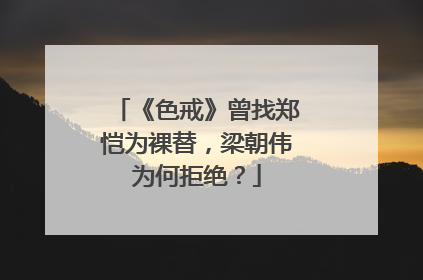 《色戒》曾找郑恺为裸替，梁朝伟为何拒绝？