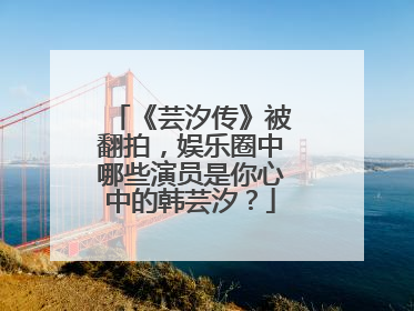 《芸汐传》被翻拍，娱乐圈中哪些演员是你心中的韩芸汐？