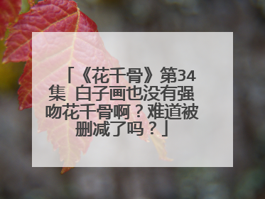《花千骨》第34集 白子画也没有强吻花千骨啊?难道被删减了吗?