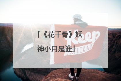 《花千骨》妖神小月是谁