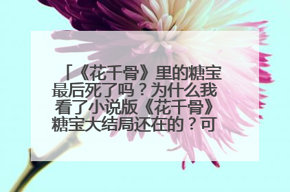 《花千骨》里的糖宝最后死了吗?为什么我看了小说版《花千骨》糖宝大结局还在的?可百度百科说死了?