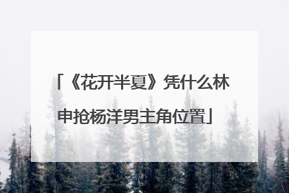 《花开半夏》凭什么林申抢杨洋男主角位置