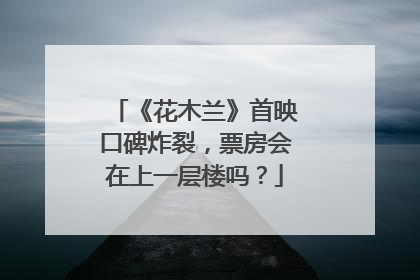 《花木兰》首映口碑炸裂，票房会在上一层楼吗？