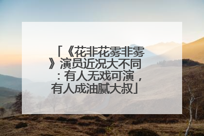 《花非花雾非雾》演员近况大不同:有人无戏可演,有人成油腻大叔